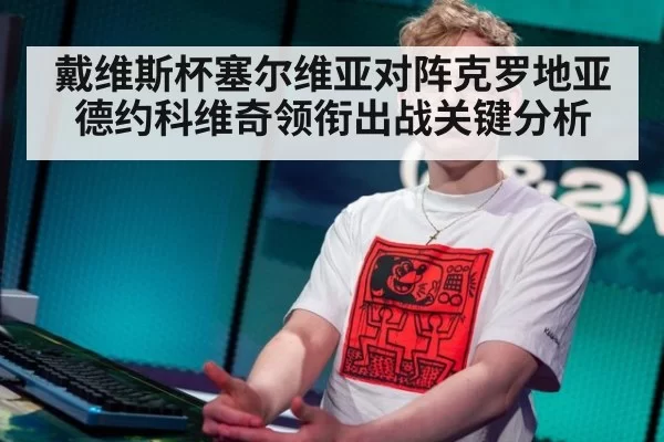 戴维斯杯塞尔维亚对阵克罗地亚德约科维奇领衔出战关键分析